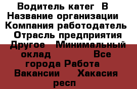 Водитель-катег. В › Название организации ­ Компания-работодатель › Отрасль предприятия ­ Другое › Минимальный оклад ­ 16 000 - Все города Работа » Вакансии   . Хакасия респ.